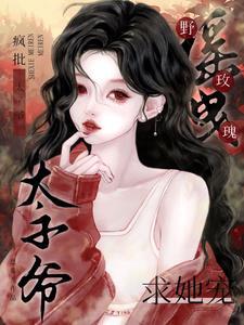 摇曳野玫瑰!疯批太子爷求她宠 摇曳野玫瑰!疯批太子爷求她宠