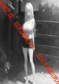 淫縛之花:巨乳阴角少女,沉沦于姐姐男友 淫縛之花:巨乳阴角少女,沉沦于姐姐男友