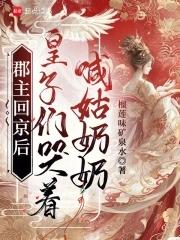 郡主回京后，皇子们哭着喊姑奶奶